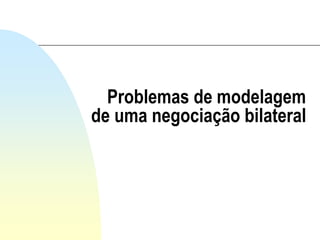 Problemas de modelagem
de uma negociação bilateral
 