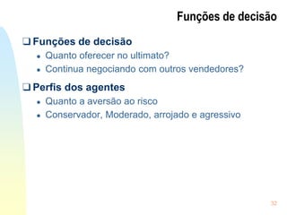 32
Funções de decisão
❑ Funções de decisão
● Quanto oferecer no ultimato?
● Continua negociando com outros vendedores?
❑ Perfis dos agentes
● Quanto a aversão ao risco
● Conservador, Moderado, arrojado e agressivo
 