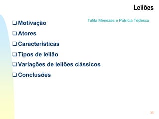 35
Leilões
❑ Motivação
❑ Atores
❑ Características
❑ Tipos de leilão
❑ Variações de leilões clássicos
❑ Conclusões
Talita Menezes e Patrícia Tedesco
 