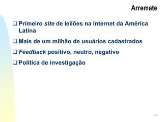 43
Arremate
❑ Primeiro site de leilões na Internet da América
Latina
❑ Mais de um milhão de usuários cadastrados
❑ Feedback positivo, neutro, negativo
❑ Política de investigação
 