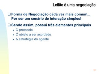 48
Leilão é uma negociação
❑ Forma de Negociação cada vez mais comum...
Por ser um cenário de interação simples!
❑ Sendo assim, possui três elementos principais
● O protocolo
● O objeto a ser acordado
● A estratégia do agente
 
