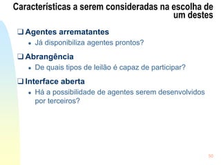 50
Características a serem consideradas na escolha de
um destes
❑ Agentes arrematantes
● Já disponibiliza agentes prontos?
❑ Abrangência
● De quais tipos de leilão é capaz de participar?
❑ Interface aberta
● Há a possibilidade de agentes serem desenvolvidos
por terceiros?
 