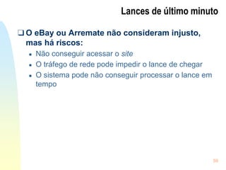 59
Lances de último minuto
❑ O eBay ou Arremate não consideram injusto,
mas há riscos:
● Não conseguir acessar o site
● O tráfego de rede pode impedir o lance de chegar
● O sistema pode não conseguir processar o lance em
tempo
 