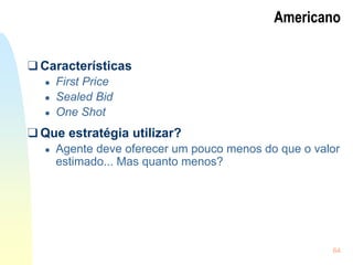 64
Americano
❑ Características
● First Price
● Sealed Bid
● One Shot
❑ Que estratégia utilizar?
● Agente deve oferecer um pouco menos do que o valor
estimado... Mas quanto menos?
 