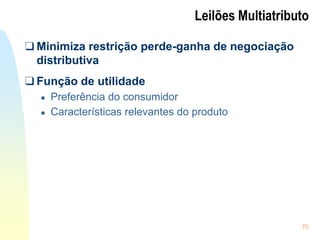 70
Leilões Multiatributo
❑ Minimiza restrição perde-ganha de negociação
distributiva
❑ Função de utilidade
● Preferência do consumidor
● Características relevantes do produto
 