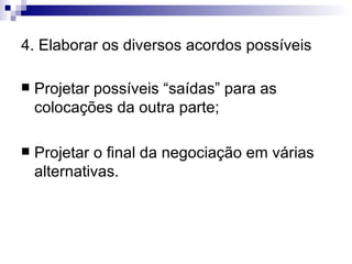 4. Elaborar os diversos acordos possíveis Projetar possíveis “saídas” para as colocações da outra parte; Projetar o final da negociação em várias alternativas. 