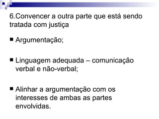 6.Convencer a outra parte que está sendo tratada com justiça Argumentação; Linguagem adequada – comunicação verbal e não-verbal; Alinhar a argumentação com os interesses de ambas as partes envolvidas. 