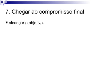 7. Chegar ao compromisso final alcançar o objetivo. 