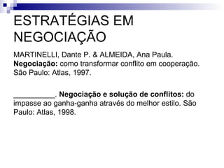 ESTRATÉGIAS EM NEGOCIAÇÃO MARTINELLI, Dante P. & ALMEIDA, Ana Paula.  Negociação:  como transformar conflito em cooperação. São Paulo: Atlas, 1997. __________.  Negociação e solução de conflitos:  do impasse ao ganha-ganha através do melhor estilo. São Paulo: Atlas, 1998. 