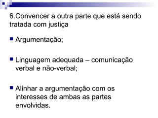 6.Convencer a outra parte que está sendo
tratada com justiça

   Argumentação;

   Linguagem adequada – comunicação
    verbal e não-verbal;

   Alinhar a argumentação com os
    interesses de ambas as partes
    envolvidas.
 