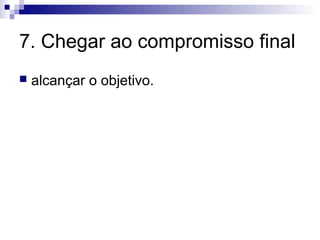 7. Chegar ao compromisso final
   alcançar o objetivo.
 