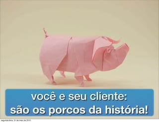 você e seu cliente:
          são os porcos da história!
segunda-feira, 31 de maio de 2010
 