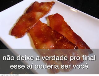 não deixe a verdade pro ﬁnal
     esse aí poderia ser você
segunda-feira, 31 de maio de 2010
 