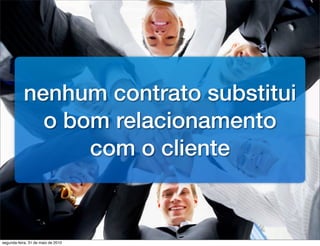 nenhum contrato substitui
             o bom relacionamento
                 com o cliente


segunda-feira, 31 de maio de 2010
 