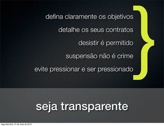 }
                                       deﬁna claramente os objetivos
                                            detalhe os seus contratos
                                                   desistir é permitido
                                              suspensão não é crime
                                    evite pressionar e ser pressionado




                                    seja transparente
segunda-feira, 31 de maio de 2010
 