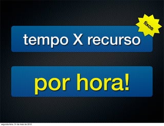 ﬁx
                                                  os


                       tempo X recurso

                                    por hora!
segunda-feira, 31 de maio de 2010
 