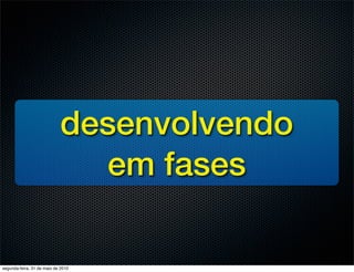 desenvolvendo
                              em fases

segunda-feira, 31 de maio de 2010
 