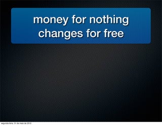 money for nothing
                                     changes for free




segunda-feira, 31 de maio de 2010
 