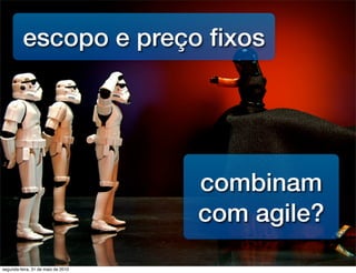 escopo e preço ﬁxos




                                    combinam
                                    com agile?
segunda-feira, 31 de maio de 2010
 