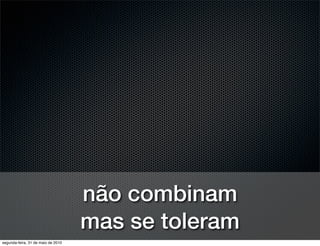 não combinam
                                    mas se toleram
segunda-feira, 31 de maio de 2010
 