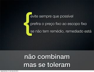 {
                                      evite sempre que possível
                                      preﬁra o preço ﬁxo ao escopo ﬁxo
                                      se não tem remédio, remediado está




                                    não combinam
                                    mas se toleram
segunda-feira, 31 de maio de 2010
 