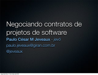 Negociando contratos de
          projetos de software
          Paulo César M Jeveaux - jevô
          paulo.jeveaux@giran.com.br
          @jeveaux




segunda-feira, 31 de maio de 2010
 