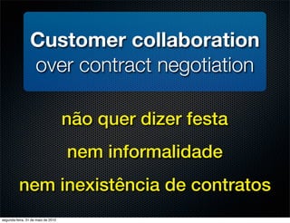 Customer collaboration
                 over contract negotiation

                                    não quer dizer festa
                                    nem informalidade
          nem inexistência de contratos
segunda-feira, 31 de maio de 2010
 