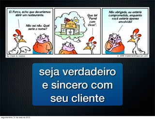 seja verdadeiro
                                     e sincero com
                                       seu cliente
segunda-feira, 31 de maio de 2010
 