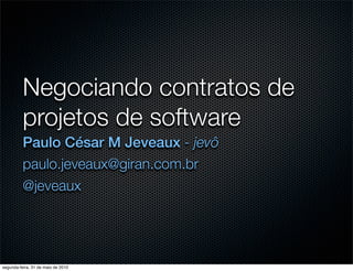 Negociando contratos de
          projetos de software
          Paulo César M Jeveaux - jevô
          paulo.jeveaux@giran.com.br
          @jeveaux




segunda-feira, 31 de maio de 2010
 