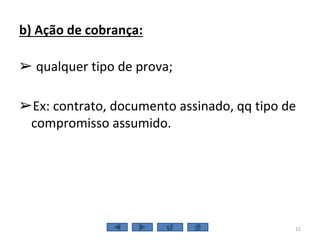 b) Ação de cobrança:
➢ qualquer tipo de prova;
➢Ex: contrato, documento assinado, qq tipo de
compromisso assumido.
12
 