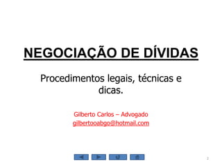 NEGOCIAÇÃO DE DÍVIDAS
Procedimentos legais, técnicas e
dicas.
Gilberto Carlos – Advogado
gilbertooabgo@hotmail.com
2
 