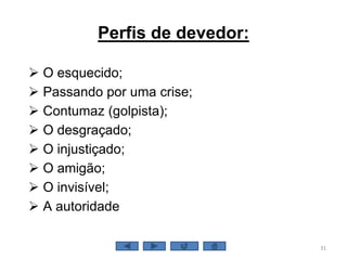 Perfis de devedor:
 O esquecido;
 Passando por uma crise;
 Contumaz (golpista);
 O desgraçado;
 O injustiçado;
 O amigão;
 O invisível;
 A autoridade
31
 