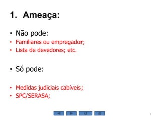 1. Ameaça:
• Não pode:
• Familiares ou empregador;
• Lista de devedores; etc.
• Só pode:
• Medidas judiciais cabíveis;
• SPC/SERASA;
5
 