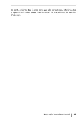 Negociação e acordo ambiental    33
do conhecimento das formas com que são concebidos, interpretados
e operacionalizados esses instrumentos de tratamento de conflito
ambiental.
 