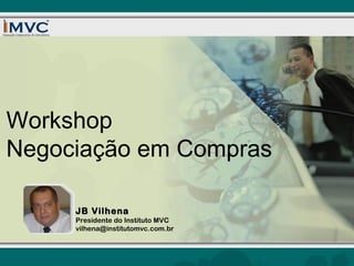 Workshop
Negociação em Compras
JB Vilhena

Presidente do Instituto MVC
vilhena@institutomvc.com.br

 