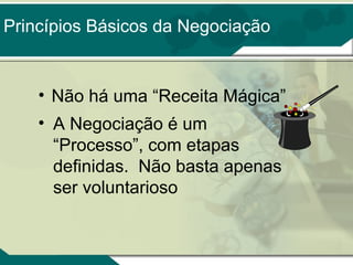 Princípios Básicos da Negociação

• Não há uma “Receita Mágica”
• A Negociação é um
“Processo”, com etapas
definidas. Não basta apenas
ser voluntarioso

 