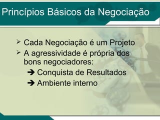 Princípios Básicos da Negociação
Cada Negociação é um Projeto
 A agressividade é própria dos
bons negociadores:
 Conquista de Resultados
 Ambiente interno


 