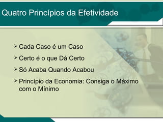 Quatro Princípios da Efetividade

 Cada

Caso é um Caso

 Certo

é o que Dá Certo

 Só

Acaba Quando Acabou

 Princípio

da Economia: Consiga o Máximo
com o Mínimo

 