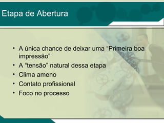 Etapa de Abertura

• A única chance de deixar uma “Primeira boa
impressão”
• A “tensão” natural dessa etapa
• Clima ameno
• Contato profissional
• Foco no processo

 