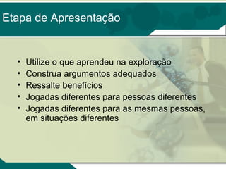 Etapa de Apresentação

•
•
•
•
•

Utilize o que aprendeu na exploração
Construa argumentos adequados
Ressalte benefícios
Jogadas diferentes para pessoas diferentes
Jogadas diferentes para as mesmas pessoas,
em situações diferentes

 