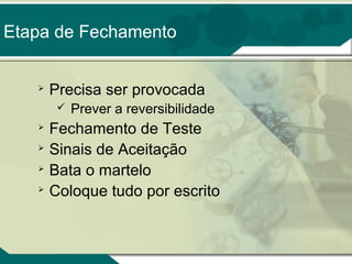 Etapa de Fechamento


Precisa ser provocada







Prever a reversibilidade

Fechamento de Teste
Sinais de Aceitação
Bata o martelo
Coloque tudo por escrito

 