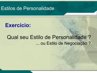 Estilos de Personalidade

Exercício:
Qual seu Estilo de Personalidade ?
... ou Estilo de Negociação ?

 