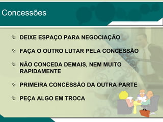 Concessões
 DEIXE ESPAÇO PARA NEGOCIAÇÃO
 FAÇA O OUTRO LUTAR PELA CONCESSÃO
 NÃO CONCEDA DEMAIS, NEM MUITO
RAPIDAMENTE
 PRIMEIRA CONCESSÃO DA OUTRA PARTE
 PEÇA ALGO EM TROCA

 