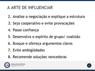 A ARTE DE INFLUENCIAR Analise a negociação e explique a estrutura Seja cooperativo e evite provocações Passe confiança Desenvolva o espírito de grupo/ coalizão Busque e ofereça argumentos claros Evite ambigüidades Recomende soluções vencedoras 