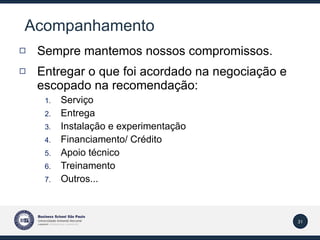 Acompanhamento Sempre mantemos nossos compromissos. Entregar o que foi acordado na negociação e escopado na recomendação: Serviço Entrega Instalação e experimentação Financiamento/ Crédito Apoio técnico Treinamento Outros... 