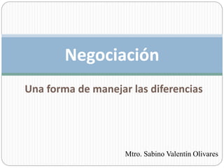 Una forma de manejar las diferencias
Negociación
Mtro. Sabino Valentín Olivares
 