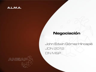 A.L.M.A.




               Negociación

           John Edwin Gómez Hincapié
           JDN 2012
           DN M&P
 