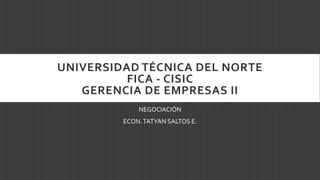 UNIVERSIDAD TÉCNICA DEL NORTE
FICA - CISIC
GERENCIA DE EMPRESAS II
NEGOCIACIÓN
ECON.TATYAN SALTOS E.
 
