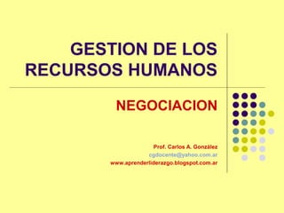 GESTION DE LOS
RECURSOS HUMANOS
         NEGOCIACION

                      Prof. Carlos A. González
                   cgdocente@yahoo.com.ar
       www.aprenderliderazgo.blogspot.com.ar
 