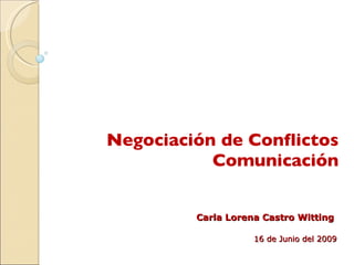 Negociación de Conflictos Comunicación Carla Lorena Castro Witting 16 de Junio del 2009 